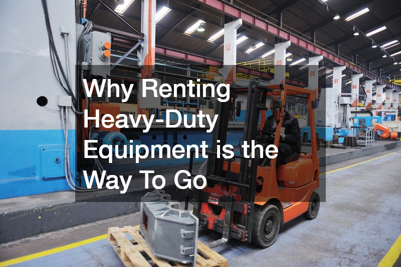Why Renting Heavy-Duty Equipment is the Way To Go